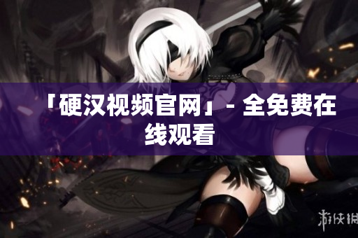 「硬汉视频官网」- 全免费在线观看