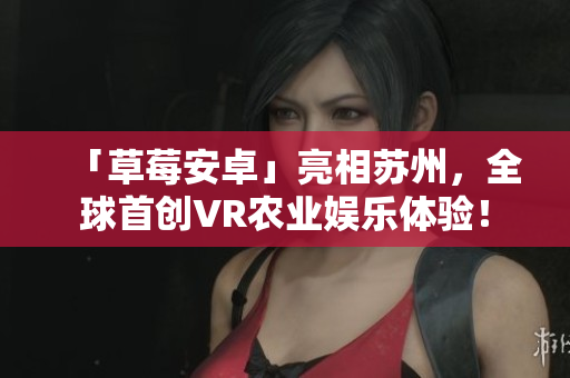 「草莓安卓」亮相苏州，全球首创VR农业娱乐体验！