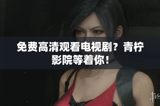 免费高清观看电视剧？青柠影院等着你！