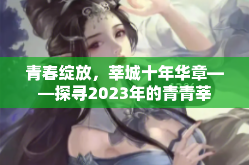 青春绽放，莘城十年华章——探寻2023年的青青莘