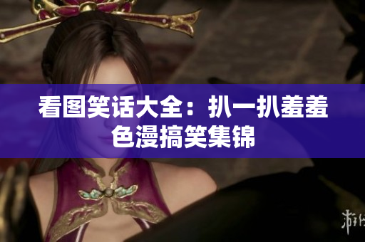 看图笑话大全：扒一扒羞羞色漫搞笑集锦