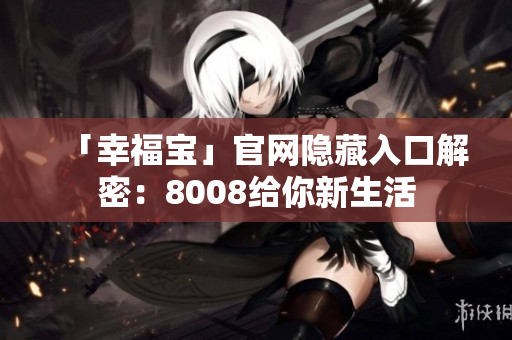 「幸福宝」官网隐藏入口解密：8008给你新生活