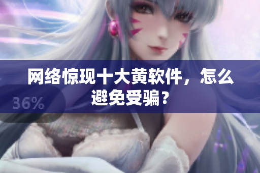 网络惊现十大黄软件，怎么避免受骗？