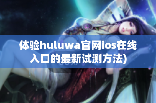 体验huluwa官网ios在线入口的最新试测方法)
