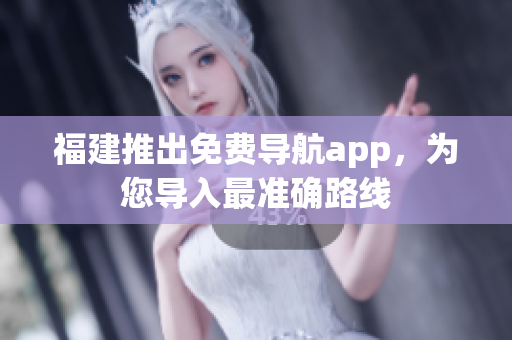 福建推出免费导航app，为您导入最准确路线