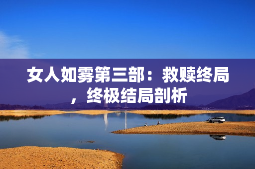 女人如雾第三部：救赎终局，终极结局剖析