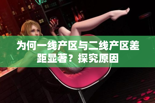 为何一线产区与二线产区差距显著？探究原因