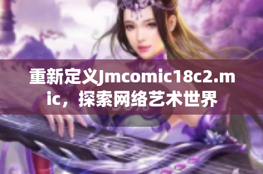 重新定义Jmcomic18c2.mic，探索网络艺术世界