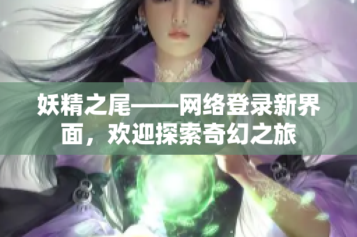 妖精之尾——网络登录新界面，欢迎探索奇幻之旅