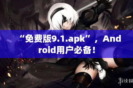 “免费版9.1.apk”，Android用户必备！