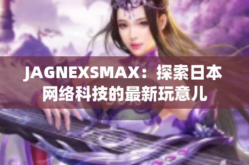 JAGNEXSMAX：探索日本网络科技的最新玩意儿