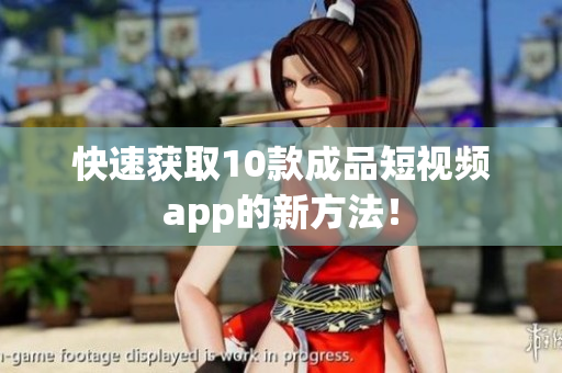 快速获取10款成品短视频app的新方法！