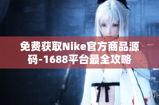 免费获取Nike官方商品源码-1688平台最全攻略