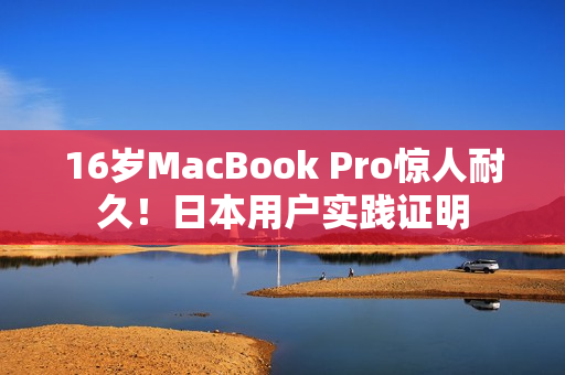 16岁MacBook Pro惊人耐久！日本用户实践证明