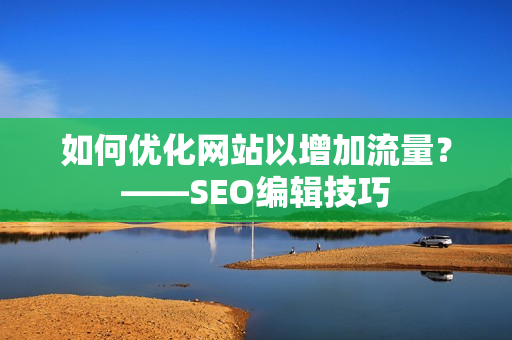 如何优化网站以增加流量？——SEO编辑技巧