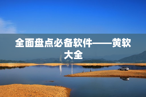 全面盘点必备软件——黄软大全