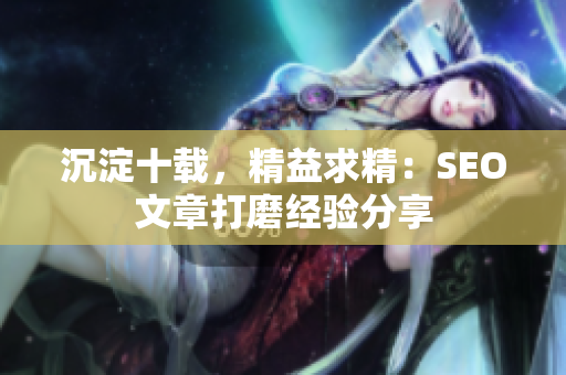 沉淀十载，精益求精：SEO文章打磨经验分享
