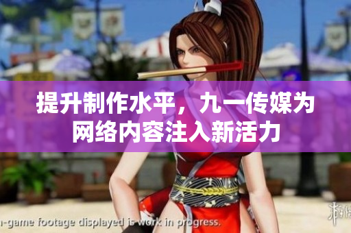 提升制作水平，九一传媒为网络内容注入新活力