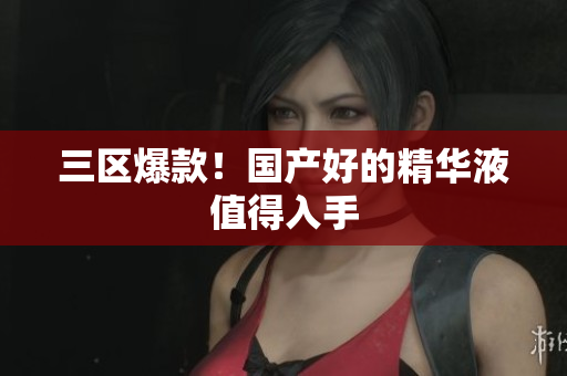 三区爆款！国产好的精华液值得入手