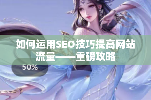 如何运用SEO技巧提高网站流量——重磅攻略