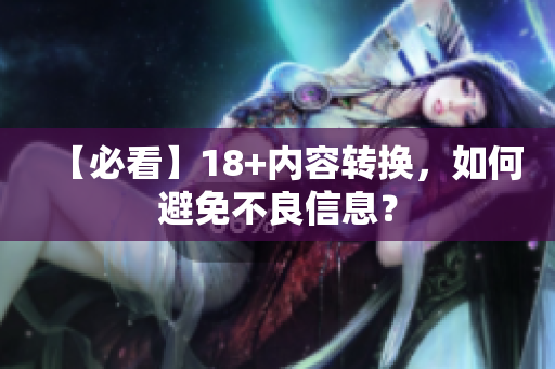 【必看】18+内容转换，如何避免不良信息？