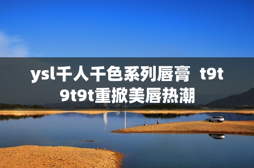 ysl千人千色系列唇膏  t9t9t9t重掀美唇热潮