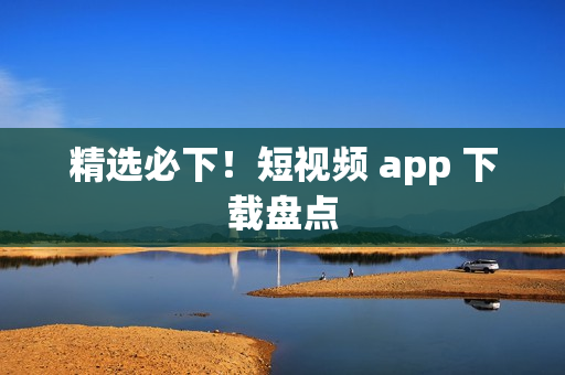 精选必下！短视频 app 下载盘点