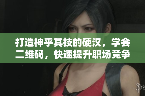 打造神乎其技的硬汉，学会二维码，快速提升职场竞争力