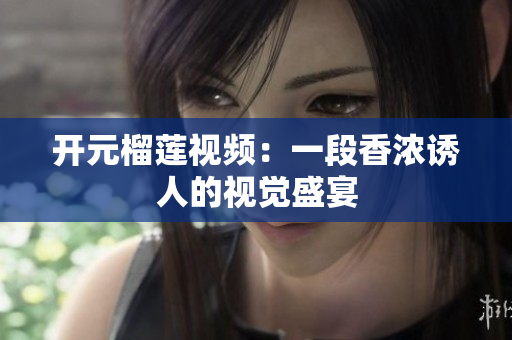 开元榴莲视频：一段香浓诱人的视觉盛宴