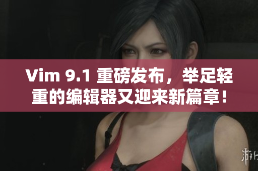 Vim 9.1 重磅发布，举足轻重的编辑器又迎来新篇章！