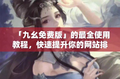 「九幺免费版」的最全使用教程，快速提升你的网站排名