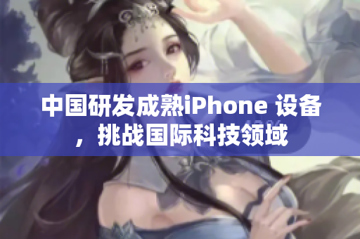 中国研发成熟iPhone 设备，挑战国际科技领域