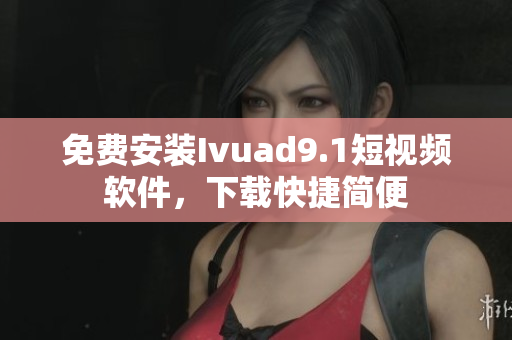 免费安装Ivuad9.1短视频软件，下载快捷简便
