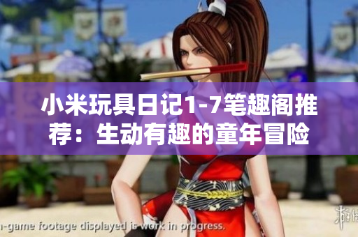 小米玩具日记1-7笔趣阁推荐：生动有趣的童年冒险