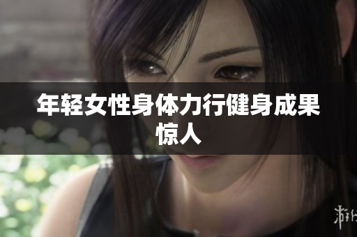 年轻女性身体力行健身成果惊人