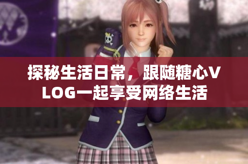 探秘生活日常，跟随糖心VLOG一起享受网络生活