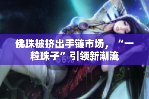 佛珠被挤出手链市场，“一粒珠子”引领新潮流