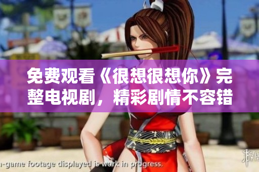 免费观看《很想很想你》完整电视剧，精彩剧情不容错过！