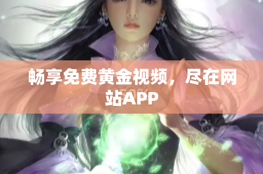 畅享免费黄金视频，尽在网站APP