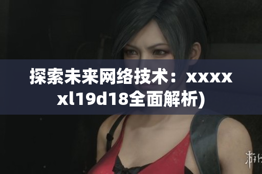 探索未来网络技术：xxxxxl19d18全面解析)