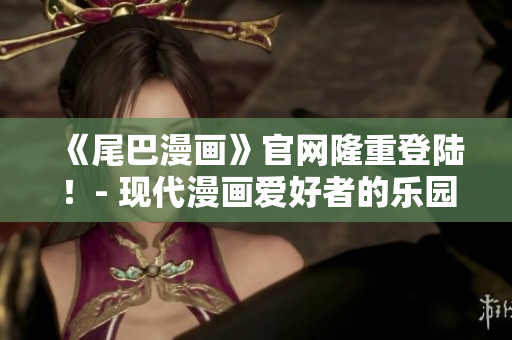 《尾巴漫画》官网隆重登陆！- 现代漫画爱好者的乐园
