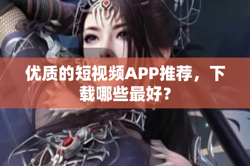 优质的短视频APP推荐，下载哪些最好？
