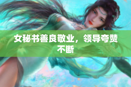 女秘书善良敬业，领导夸赞不断