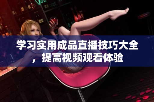 学习实用成品直播技巧大全，提高视频观看体验
