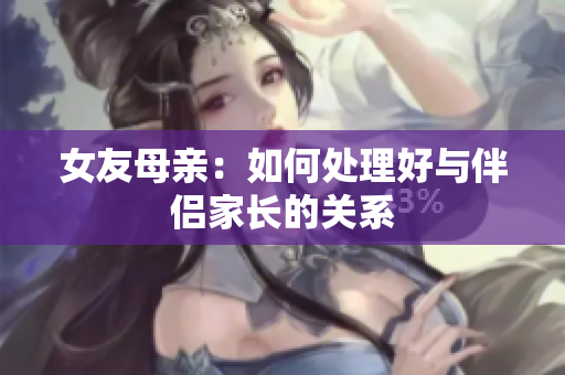 女友母亲：如何处理好与伴侣家长的关系