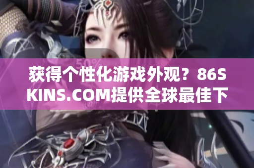 获得个性化游戏外观？86SKINS.COM提供全球最佳下载