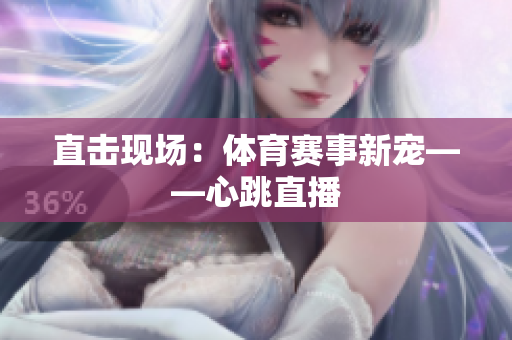 直击现场：体育赛事新宠——心跳直播