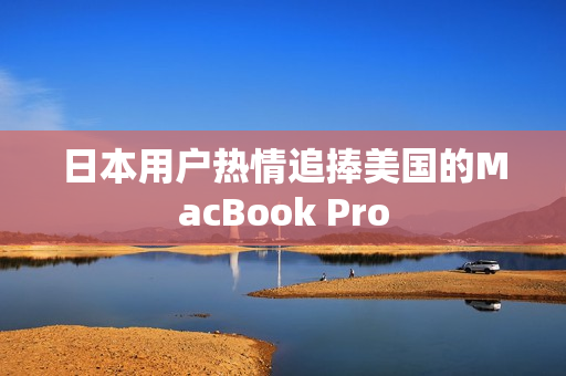 日本用户热情追捧美国的MacBook Pro