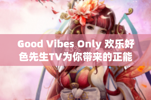 Good Vibes Only 欢乐好色先生TV为你带来的正能量