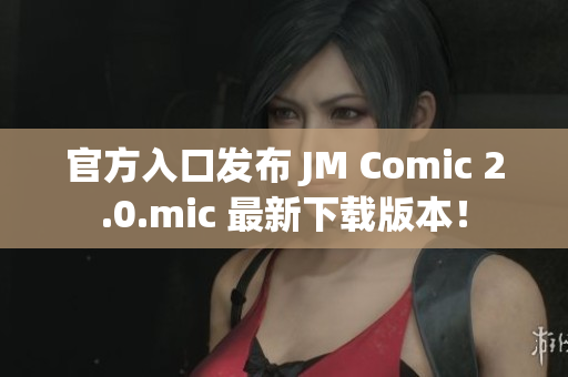 官方入口发布 JM Comic 2.0.mic 最新下载版本！